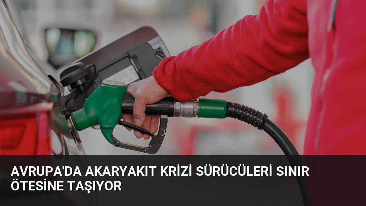 Avrupa’da Akaryakıt Krizi Sürücüleri Sınır Ötesine Taşıyor