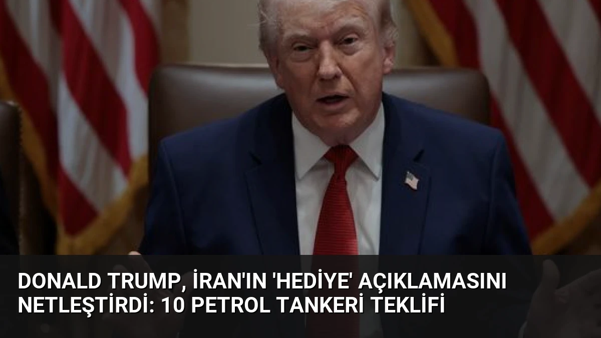 Donald Trump, İran’ın ‘Hediye’ Açıklamasını Netleştirdi: 10 Petrol Tankeri Teklifi