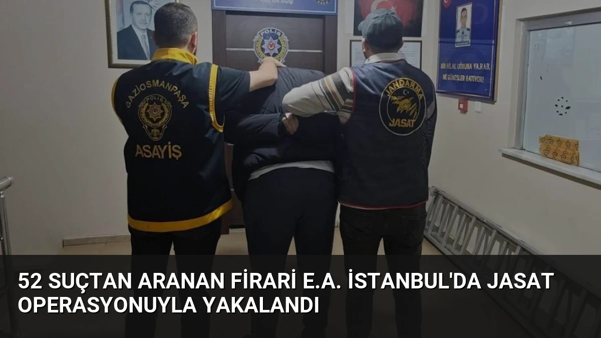 52 Suçtan Aranan Firari E.A. İstanbul’da JASAT Operasyonuyla Yakalandı