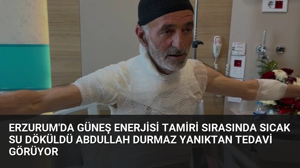 Erzurum’da Güneş Enerjisi Tamiri Sırasında Sıcak Su Döküldü Abdullah Durmaz Yanıktan Tedavi Görüyor