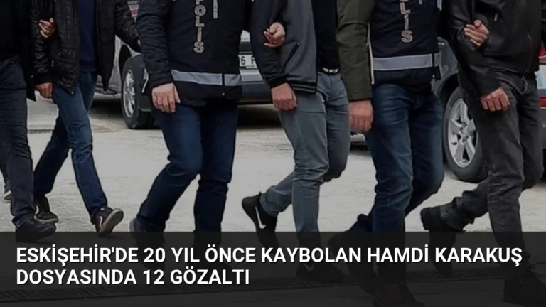 Eskişehir’de 20 Yıl Önce Kaybolan Hamdi Karakuş Dosyasında 12 Gözaltı