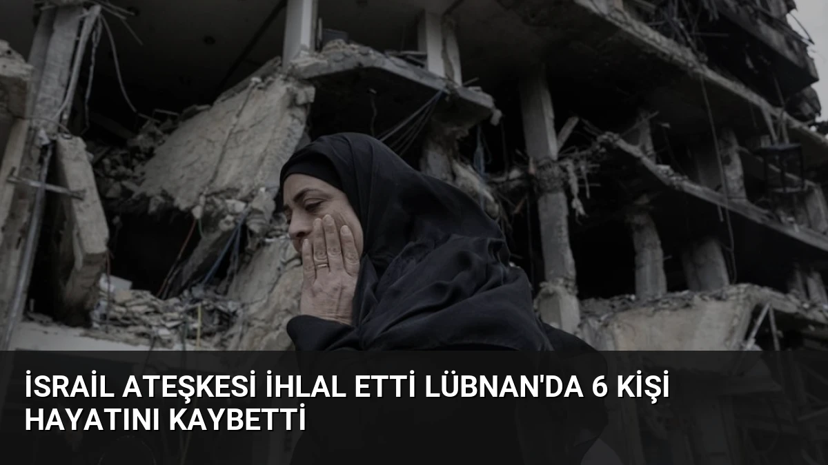 İsrail Ateşkesi İhlal Etti Lübnan’da 6 Kişi Hayatını Kaybetti