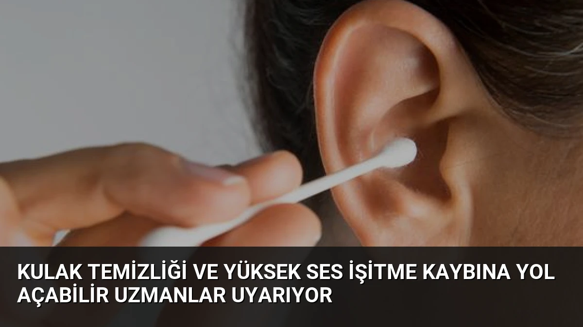 Kulak Temizliği ve Yüksek Ses İşitme Kaybına Yol Açabilir Uzmanlar Uyarıyor
