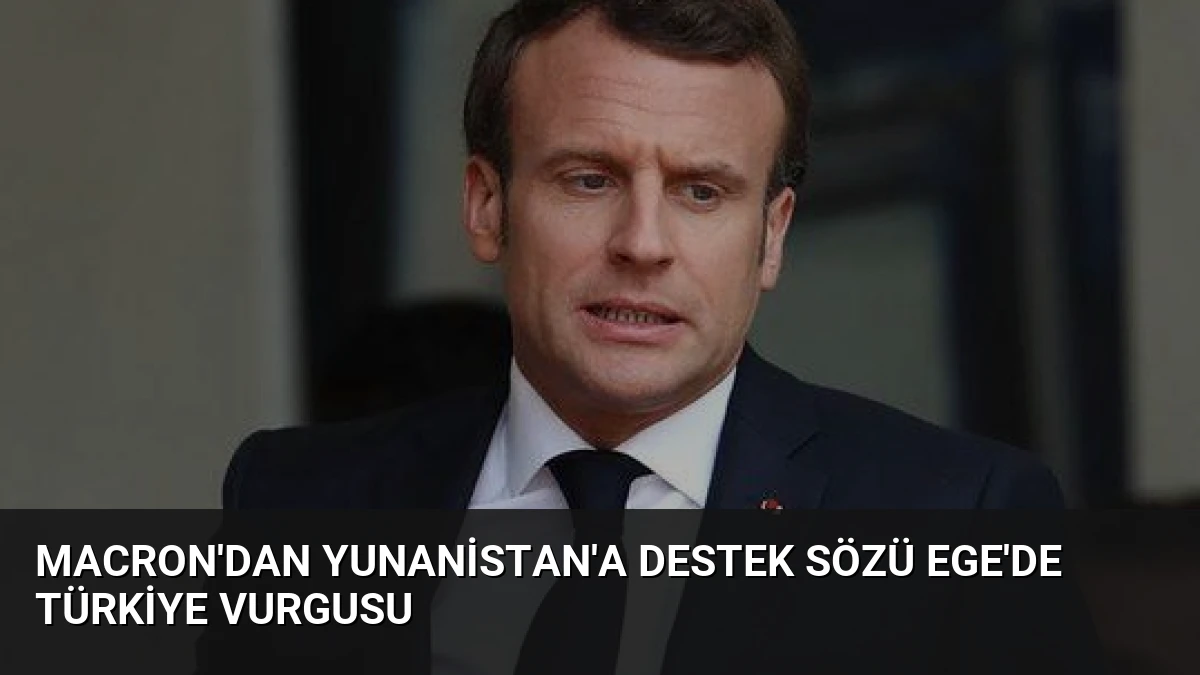 Macron’dan Yunanistan’a Destek Sözü Ege’de Türkiye Vurgusu