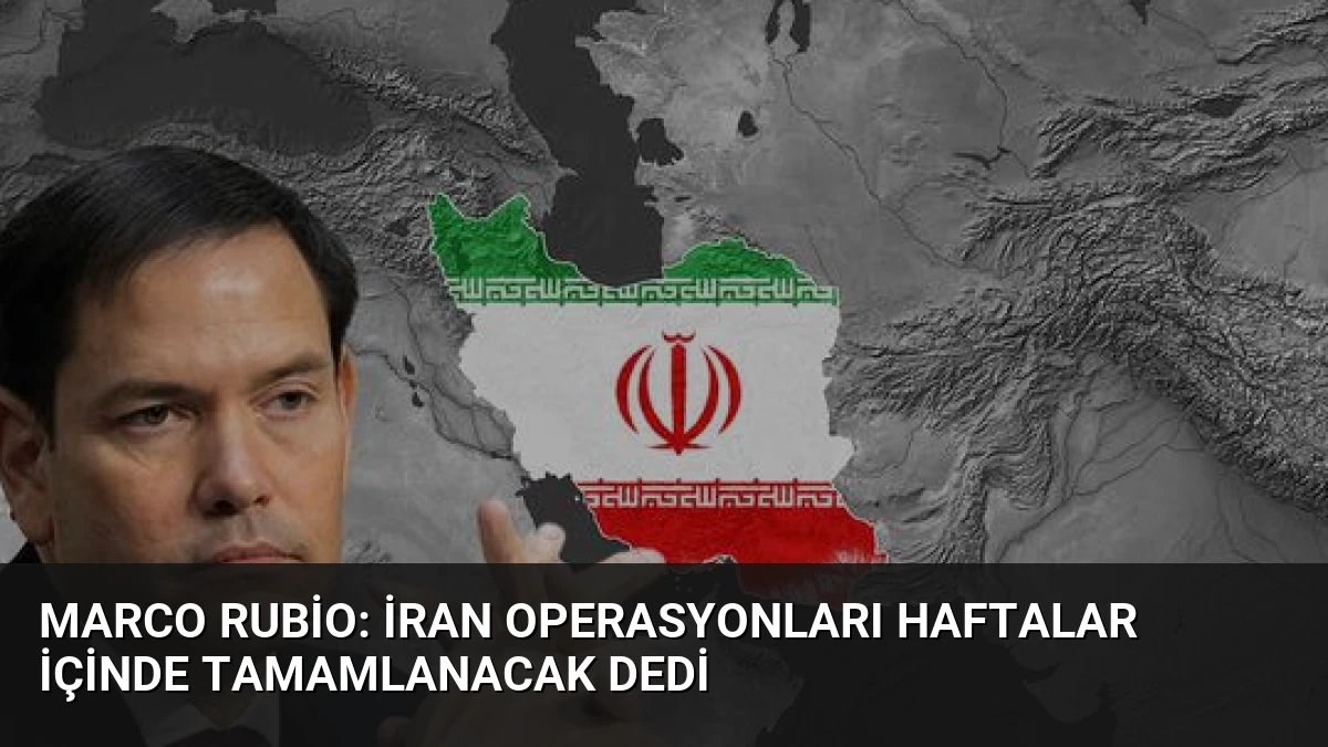 Marco Rubio: İran Operasyonları Haftalar İçinde Tamamlanacak Dedi