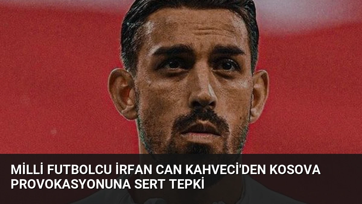 Milli Futbolcu İrfan Can Kahveci’den Kosova Provokasyonuna Sert Tepki