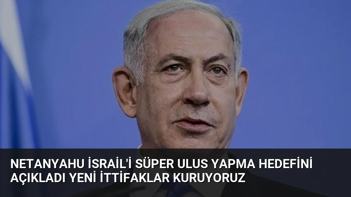 Netanyahu İsrail’i Süper Ulus Yapma Hedefini Açıkladı Yeni İttifaklar Kuruyoruz