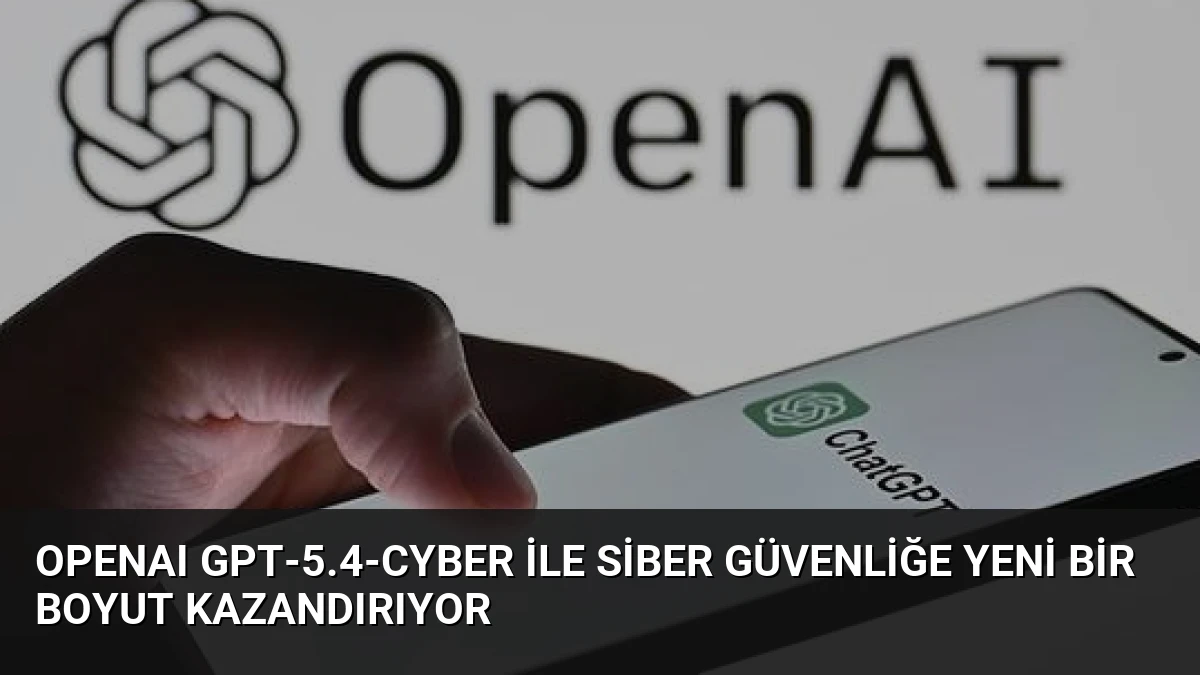 OpenAI GPT-5.4-Cyber ile Siber Güvenliğe Yeni Bir Boyut Kazandırıyor