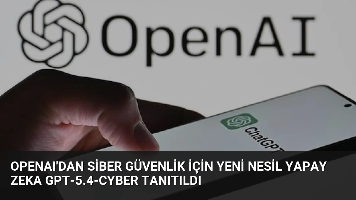 OpenAI’dan Siber Güvenlik İçin Yeni Nesil Yapay Zeka GPT-5.4-Cyber Tanıtıldı