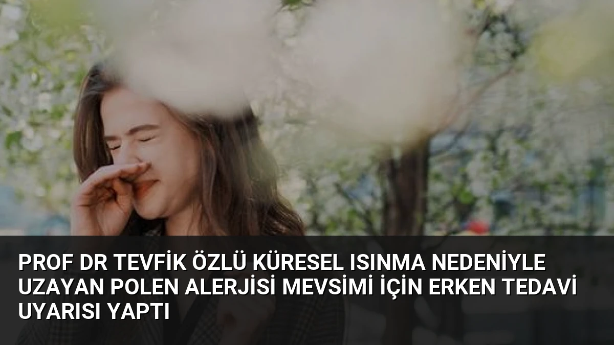 Prof Dr Tevfik Özlü küresel ısınma nedeniyle uzayan polen alerjisi mevsimi için erken tedavi uyarısı yaptı