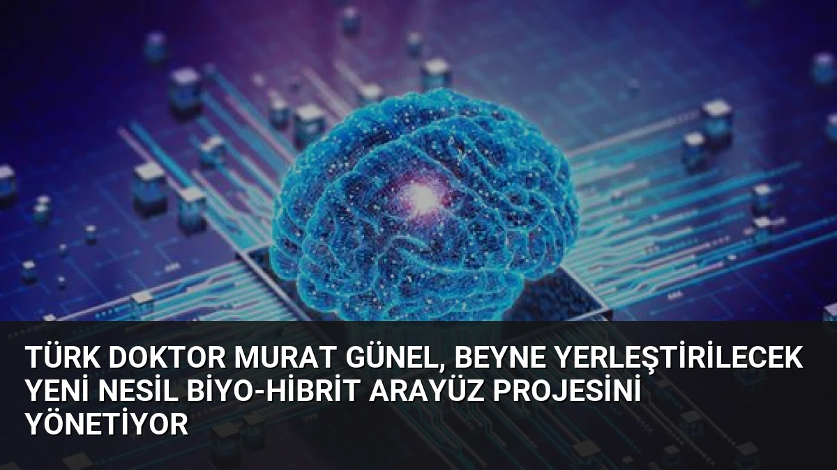 Türk Doktor Murat Günel, Beyne Yerleştirilecek Yeni Nesil Biyo-Hibrit Arayüz Projesini Yönetiyor