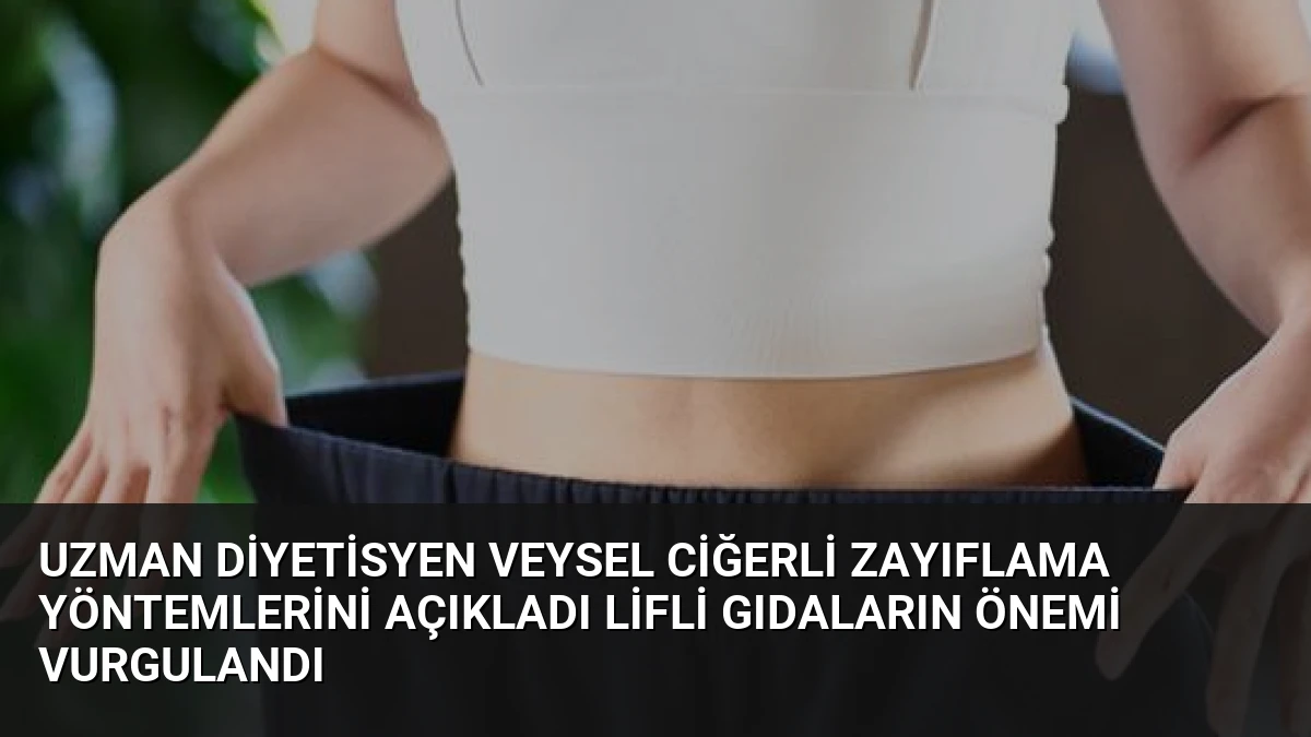 Uzman Diyetisyen Veysel Ciğerli Zayıflama Yöntemlerini Açıkladı Lifli Gıdaların Önemi Vurgulandı