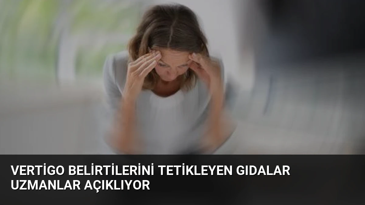 Vertigo Belirtilerini Tetikleyen Gıdalar Uzmanlar Açıklıyor