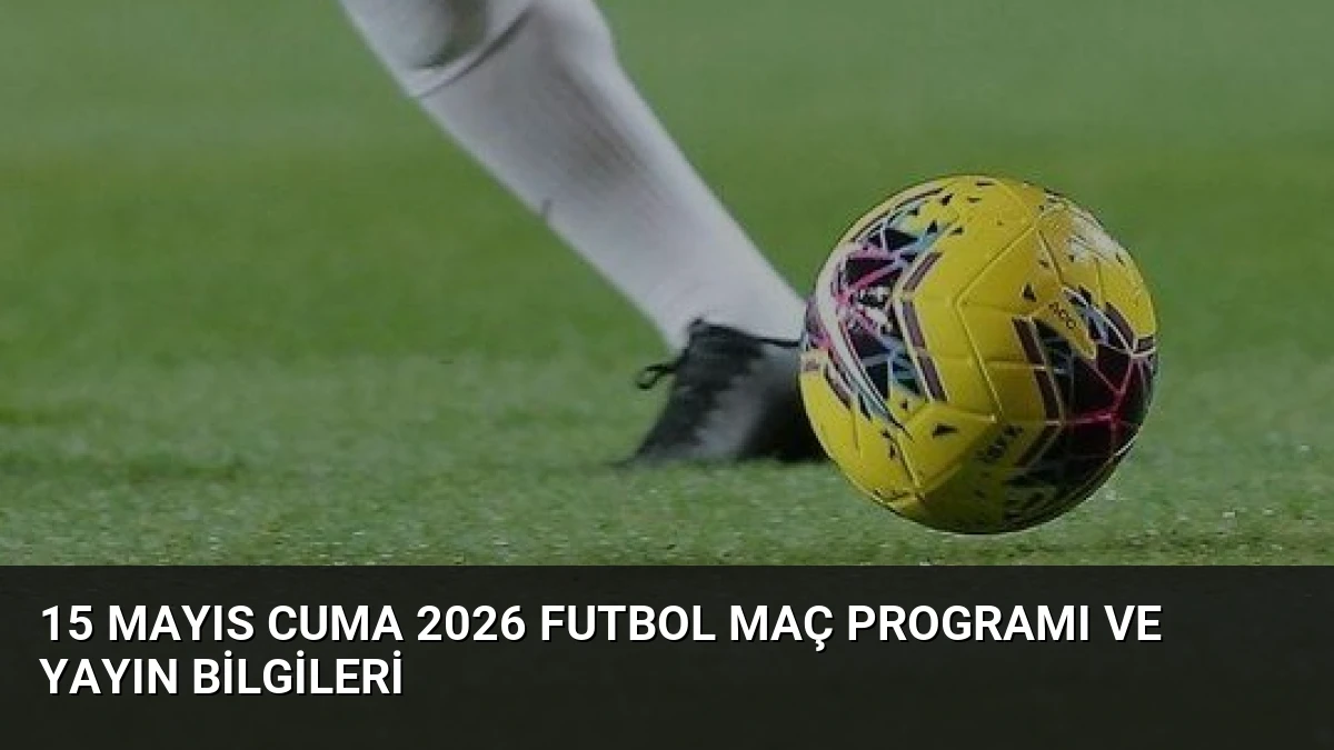 15 Mayıs Cuma 2026 Futbol Maç Programı ve Yayın Bilgileri