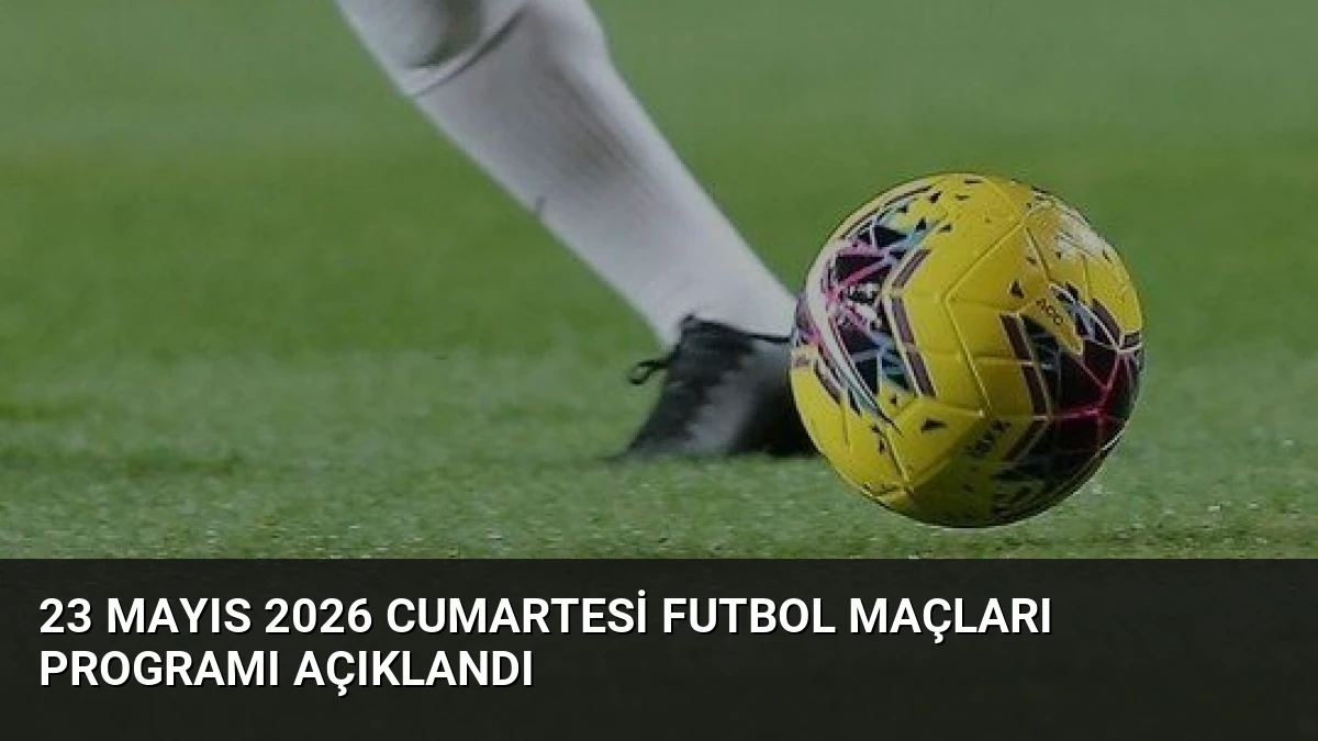 23 Mayıs 2026 Cumartesi Futbol Maçları Programı Açıklandı