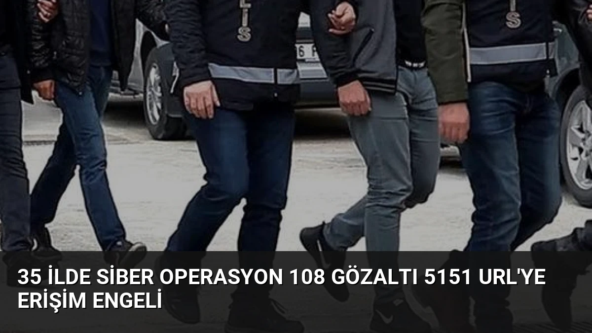 35 İlde Siber Operasyon 108 Gözaltı 5151 URL’ye Erişim Engeli