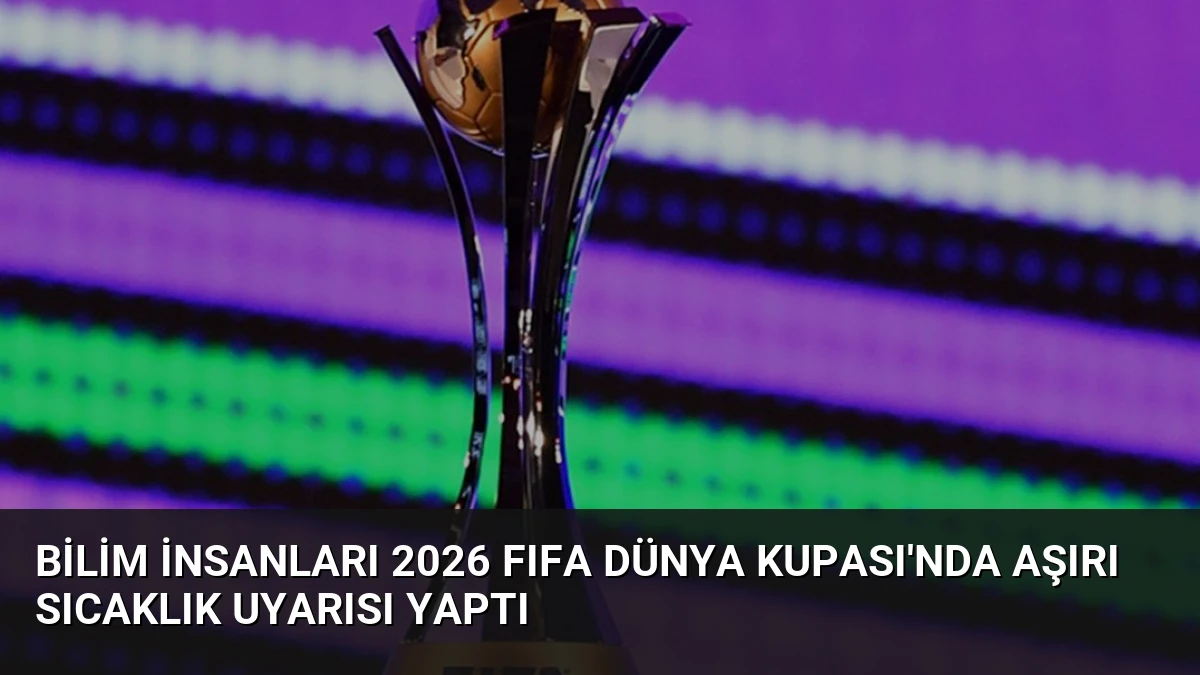 Bilim İnsanları 2026 FIFA Dünya Kupası’nda Aşırı Sıcaklık Uyarısı Yaptı