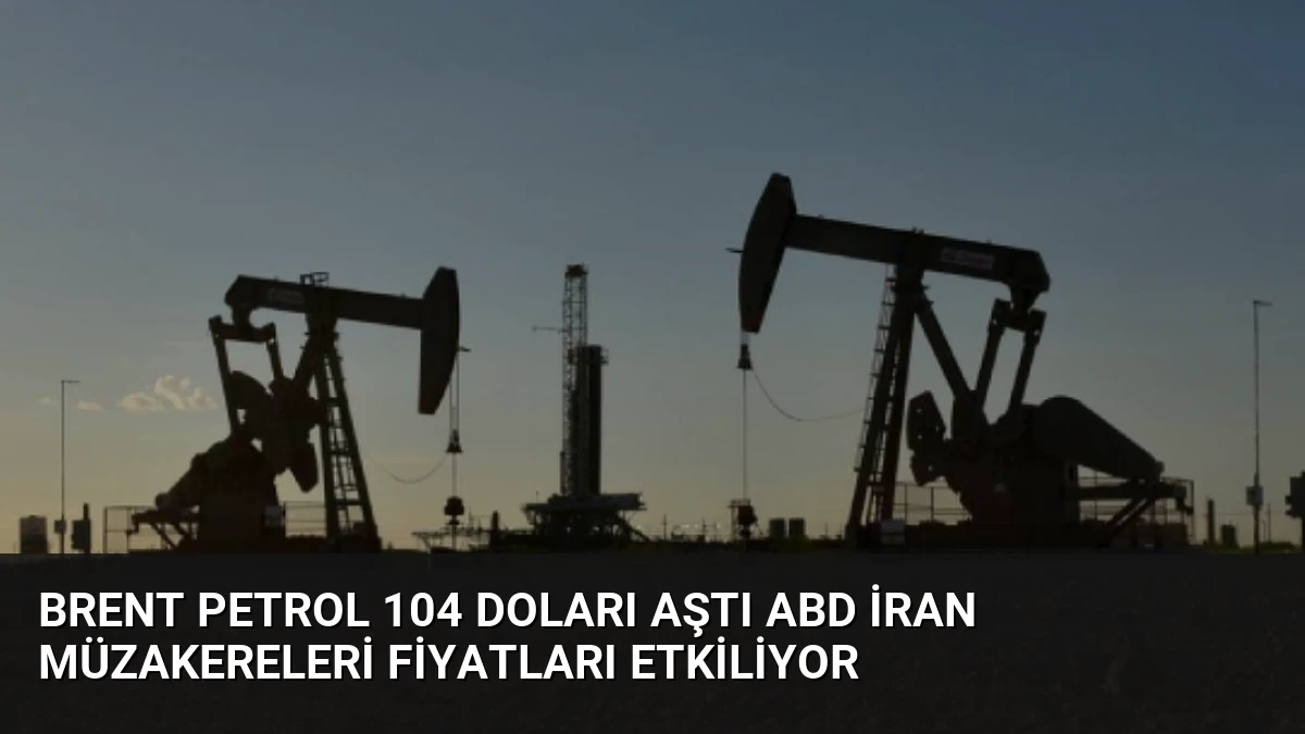 Brent Petrol 104 Doları Aştı ABD İran Müzakereleri Fiyatları Etkiliyor