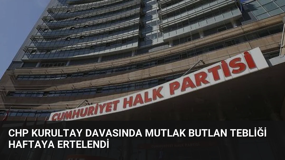 CHP Kurultay Davasında Mutlak Butlan Tebliği Haftaya Ertelendi