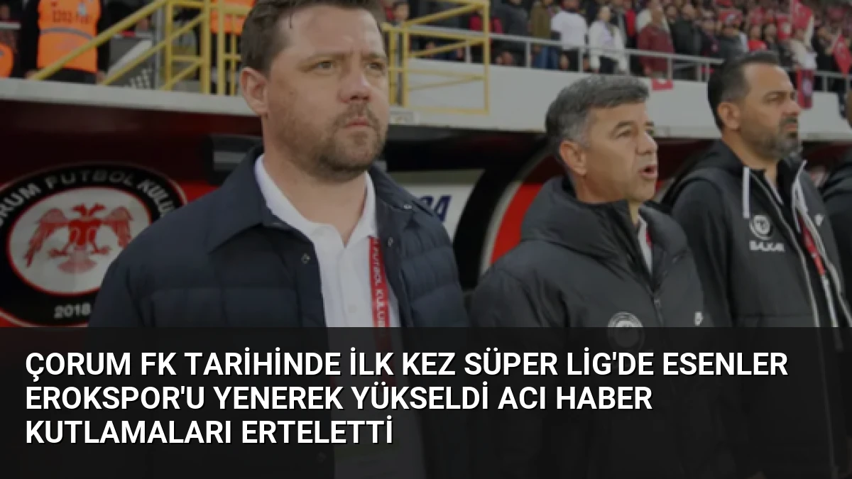 Çorum FK Tarihinde İlk Kez Süper Lig’de Esenler Erokspor’u Yenerek Yükseldi Acı Haber Kutlamaları Erteletti