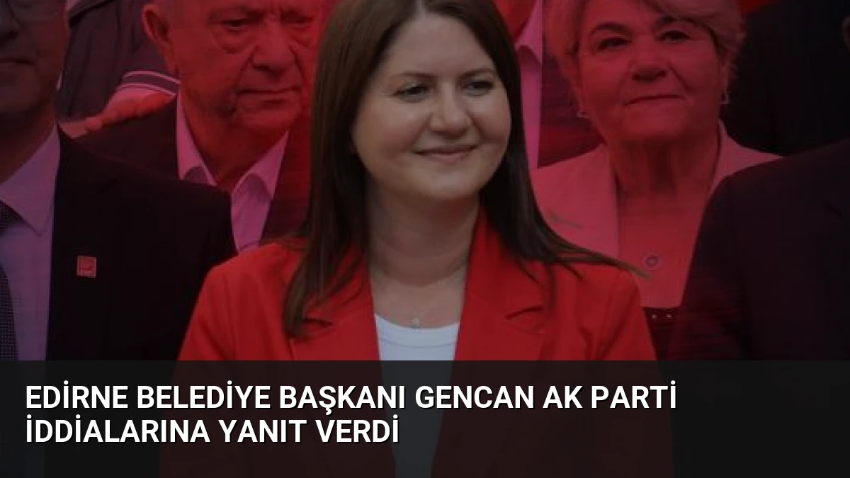 Edirne Belediye Başkanı Gencan AK Parti İddialarına Yanıt Verdi