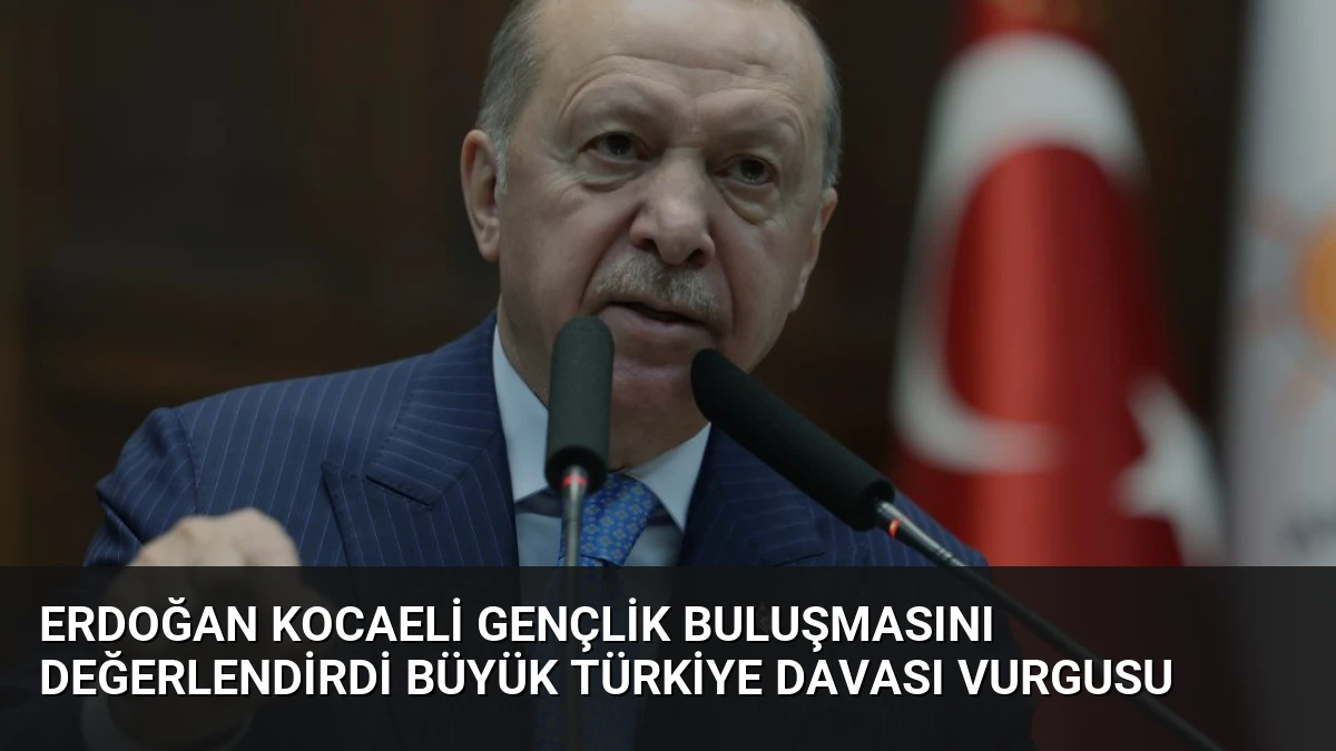 Erdoğan Kocaeli Gençlik Buluşmasını Değerlendirdi Büyük Türkiye Davası Vurgusu