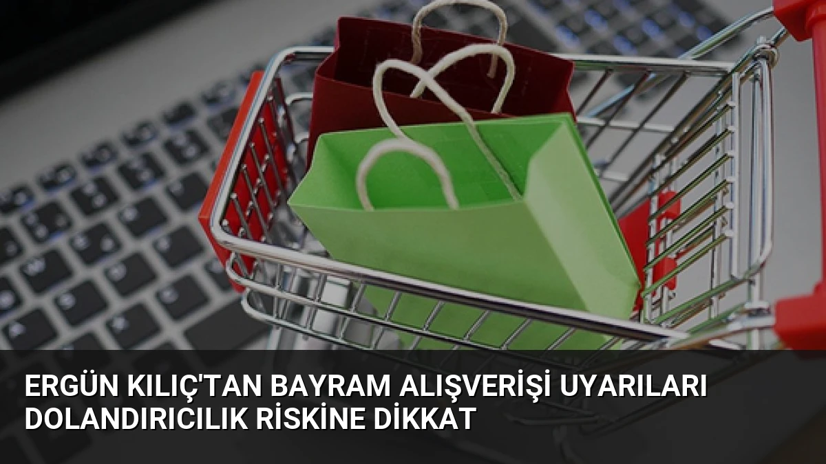 Ergün Kılıç’tan Bayram Alışverişi Uyarıları Dolandırıcılık Riskine Dikkat