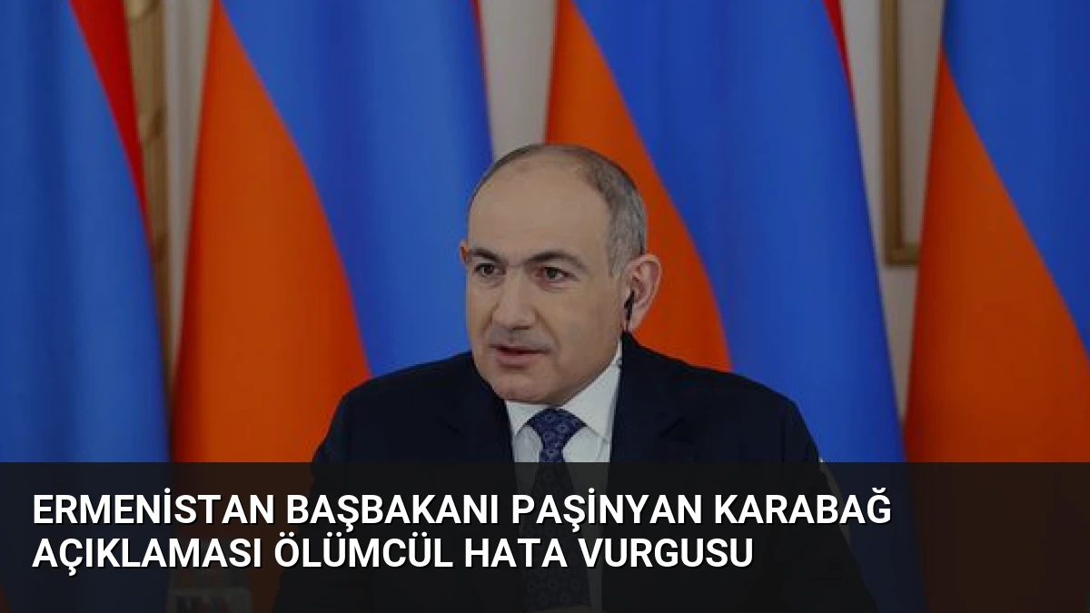 Ermenistan Başbakanı Paşinyan Karabağ Açıklaması Ölümcül Hata Vurgusu