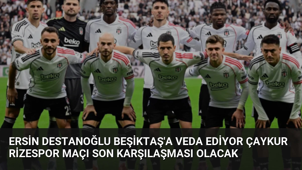 Ersin Destanoğlu Beşiktaş’a Veda Ediyor Çaykur Rizespor Maçı Son Karşılaşması Olacak