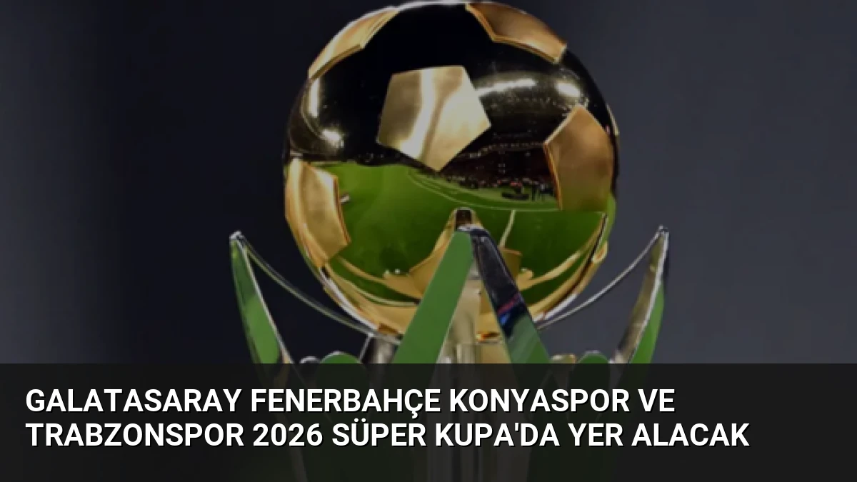 Galatasaray Fenerbahçe Konyaspor ve Trabzonspor 2026 Süper Kupa’da Yer Alacak