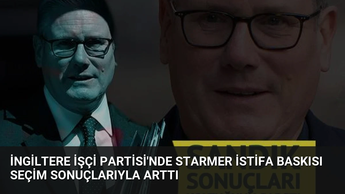 İngiltere İşçi Partisi’nde Starmer İstifa Baskısı Seçim Sonuçlarıyla Arttı