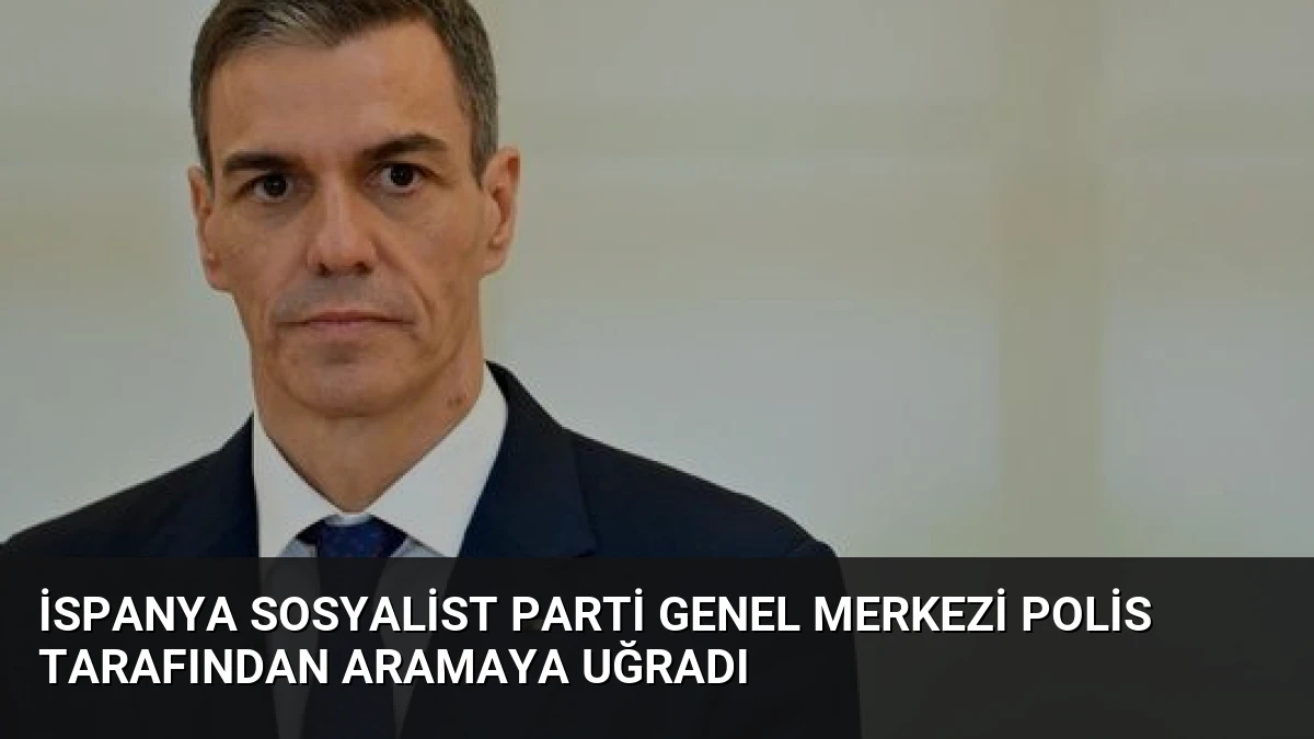 İspanya Sosyalist Parti Genel Merkezi Polis Tarafından Aramaya Uğradı