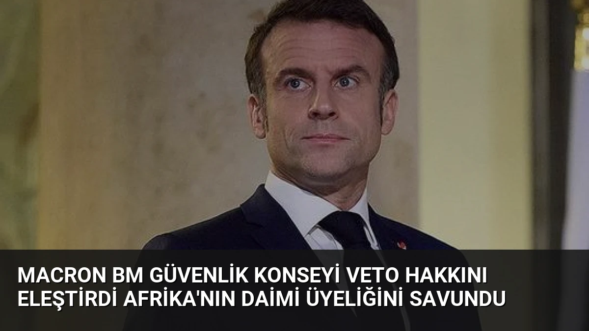 Macron BM Güvenlik Konseyi Veto Hakkını Eleştirdi Afrika’nın Daimi Üyeliğini Savundu