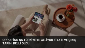 OPPO Find N6 Türkiye’ye Geliyor Fiyatı ve Çıkış Tarihi Belli Oldu