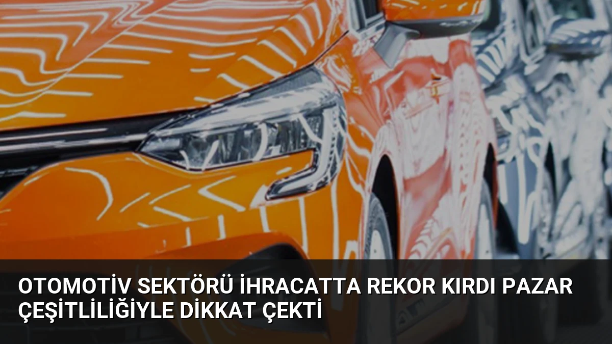 Otomotiv Sektörü İhracatta Rekor Kırdı Pazar Çeşitliliğiyle Dikkat Çekti
