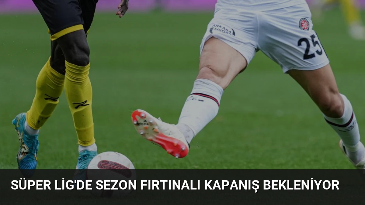 Süper Lig’de Sezon Fırtınalı Kapanış Bekleniyor