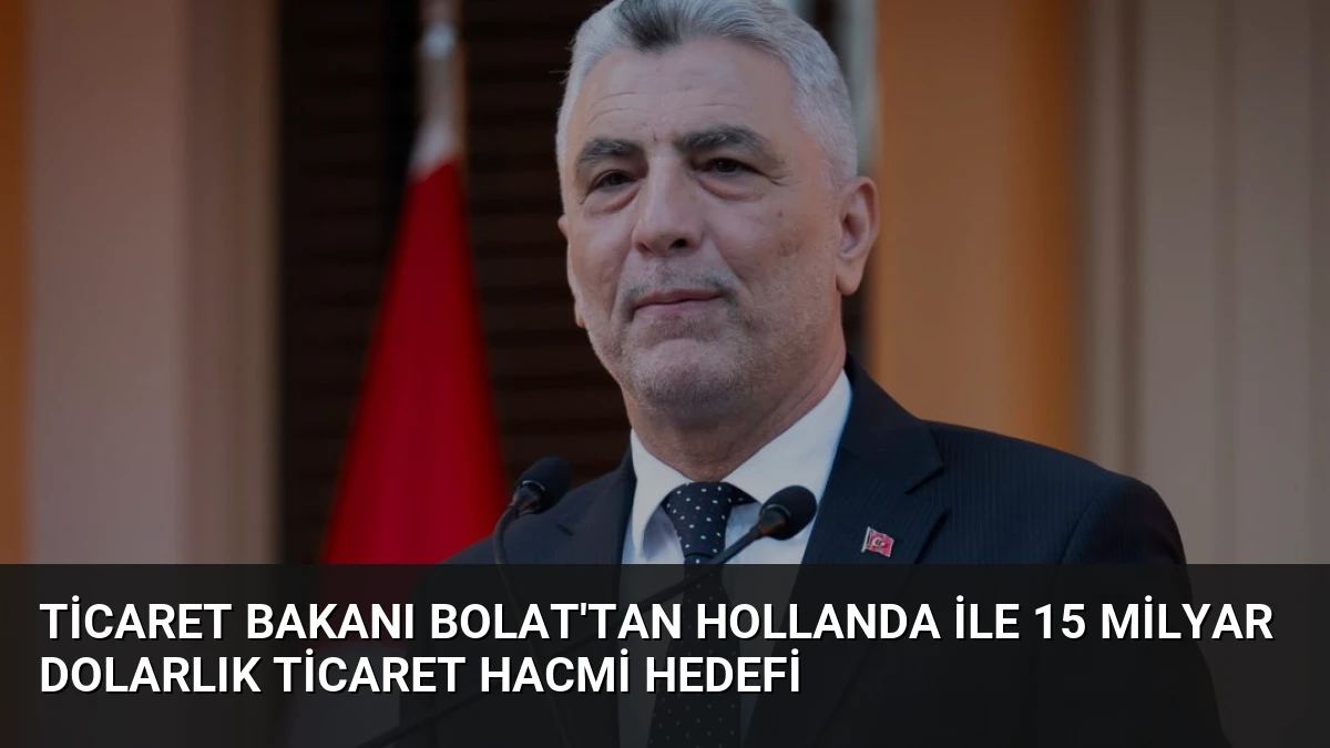 Ticaret Bakanı Bolat’tan Hollanda ile 15 Milyar Dolarlık Ticaret Hacmi Hedefi