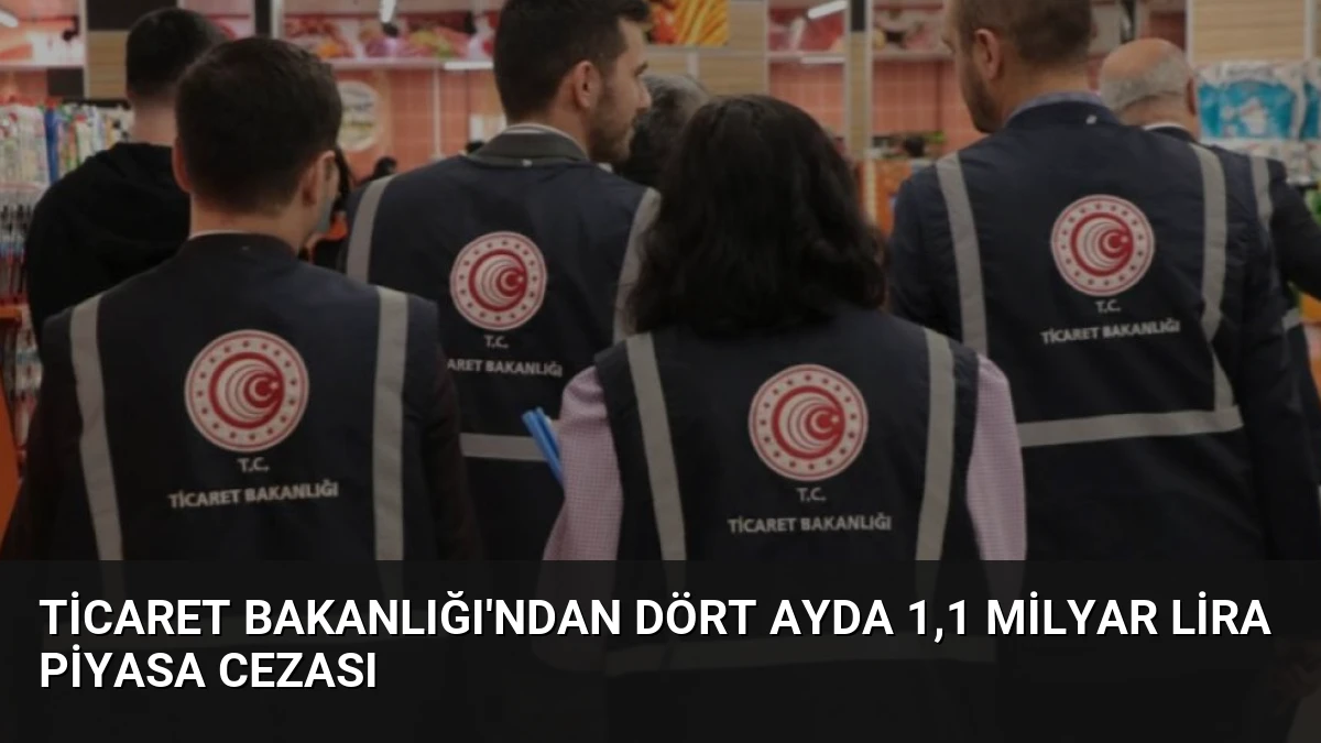 Ticaret Bakanlığı’ndan Dört Ayda 1,1 Milyar Lira Piyasa Cezası