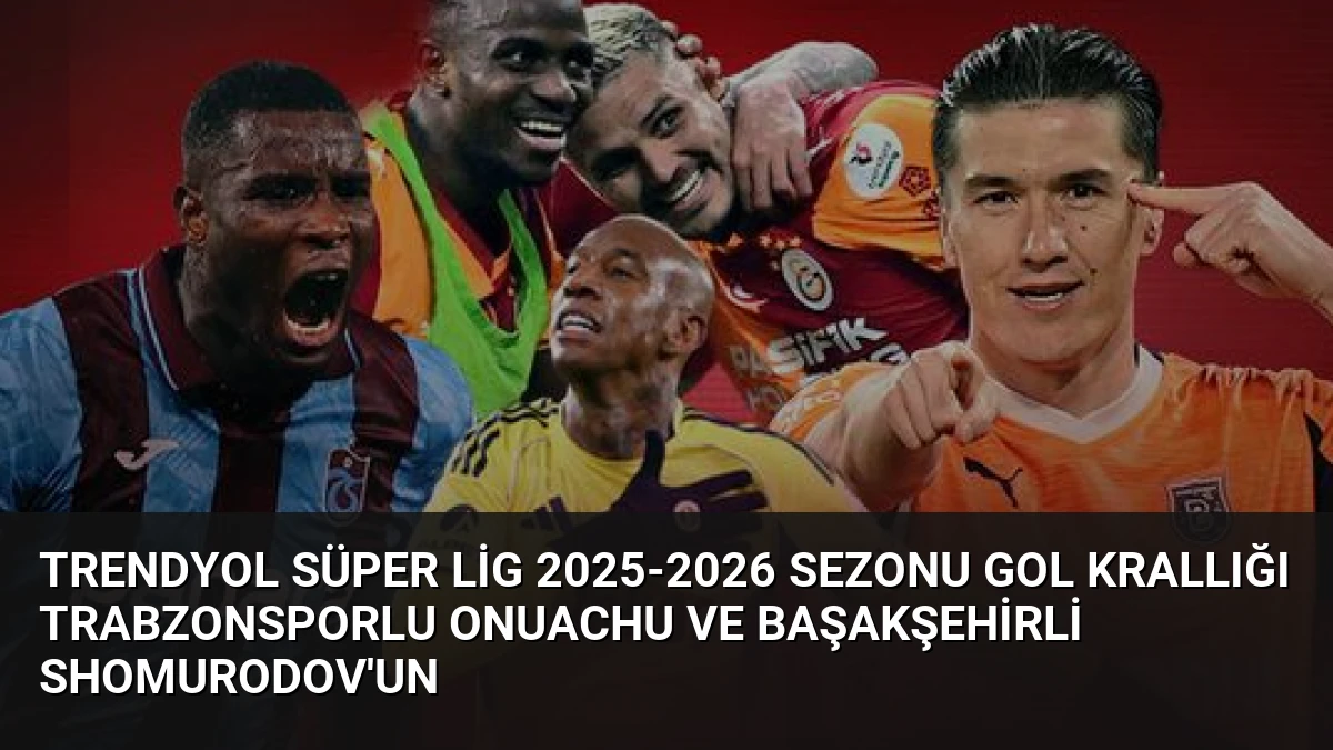 Trendyol Süper Lig 2025-2026 Sezonu Gol Krallığı Trabzonsporlu Onuachu ve Başakşehirli Shomurodov’un