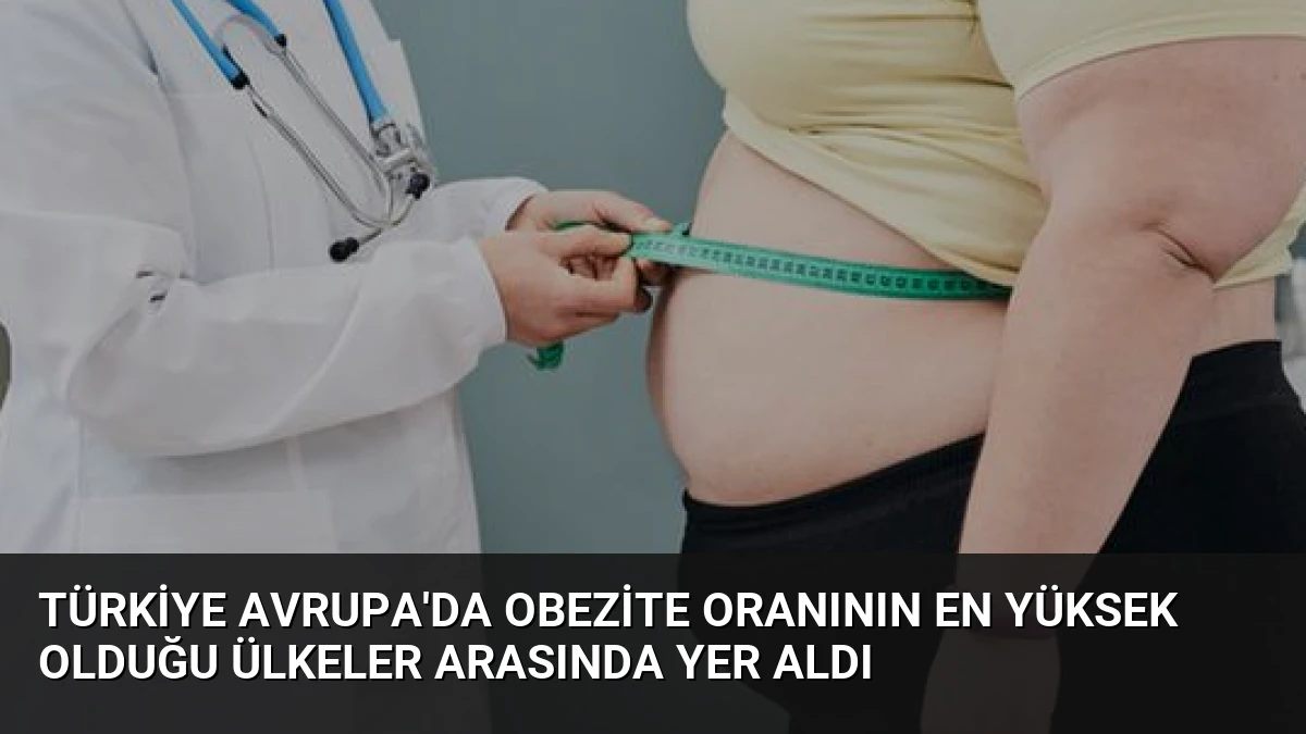 Türkiye Avrupa’da Obezite Oranının En Yüksek Olduğu Ülkeler Arasında Yer Aldı