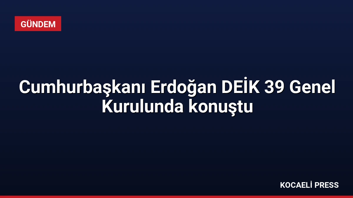 Cumhurbaşkanı Erdoğan DEİK 39 Genel Kurulunda konuştu
