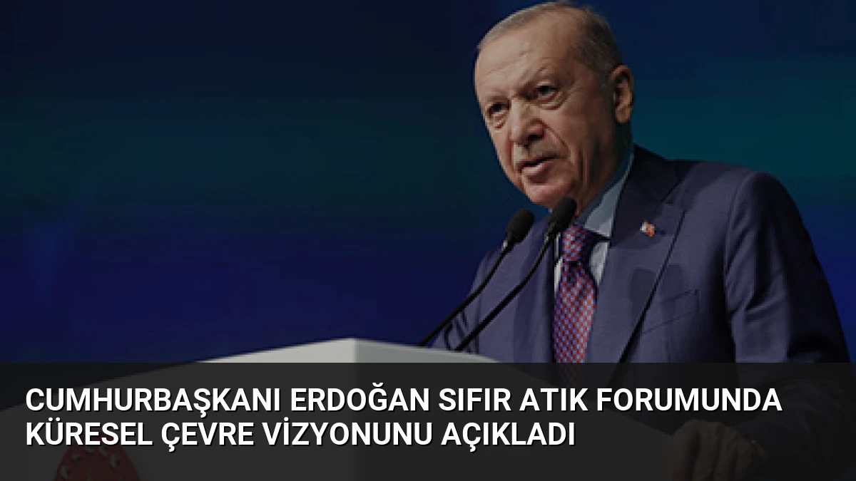 Cumhurbaşkanı Erdoğan Sıfır Atık Forumunda Küresel Çevre Vizyonunu Açıkladı