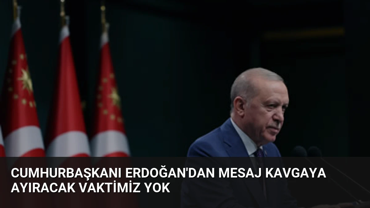Cumhurbaşkanı Erdoğan’dan Mesaj Kavgaya Ayıracak Vaktimiz Yok