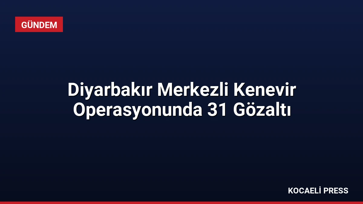 Diyarbakır Merkezli Kenevir Operasyonunda 31 Gözaltı