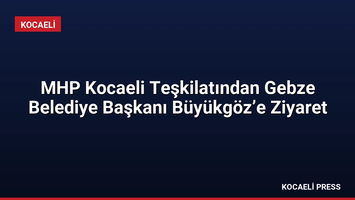 MHP Kocaeli Teşkilatından Gebze Belediye Başkanı Büyükgöz’e Ziyaret