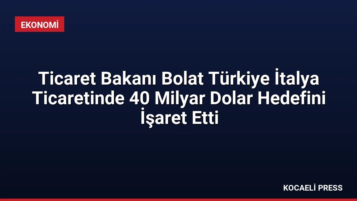 Ticaret Bakanı Bolat Türkiye İtalya Ticaretinde 40 Milyar Dolar Hedefini İşaret Etti