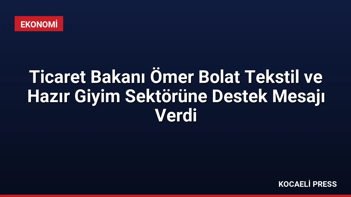 Ticaret Bakanı Ömer Bolat Tekstil ve Hazır Giyim Sektörüne Destek Mesajı Verdi