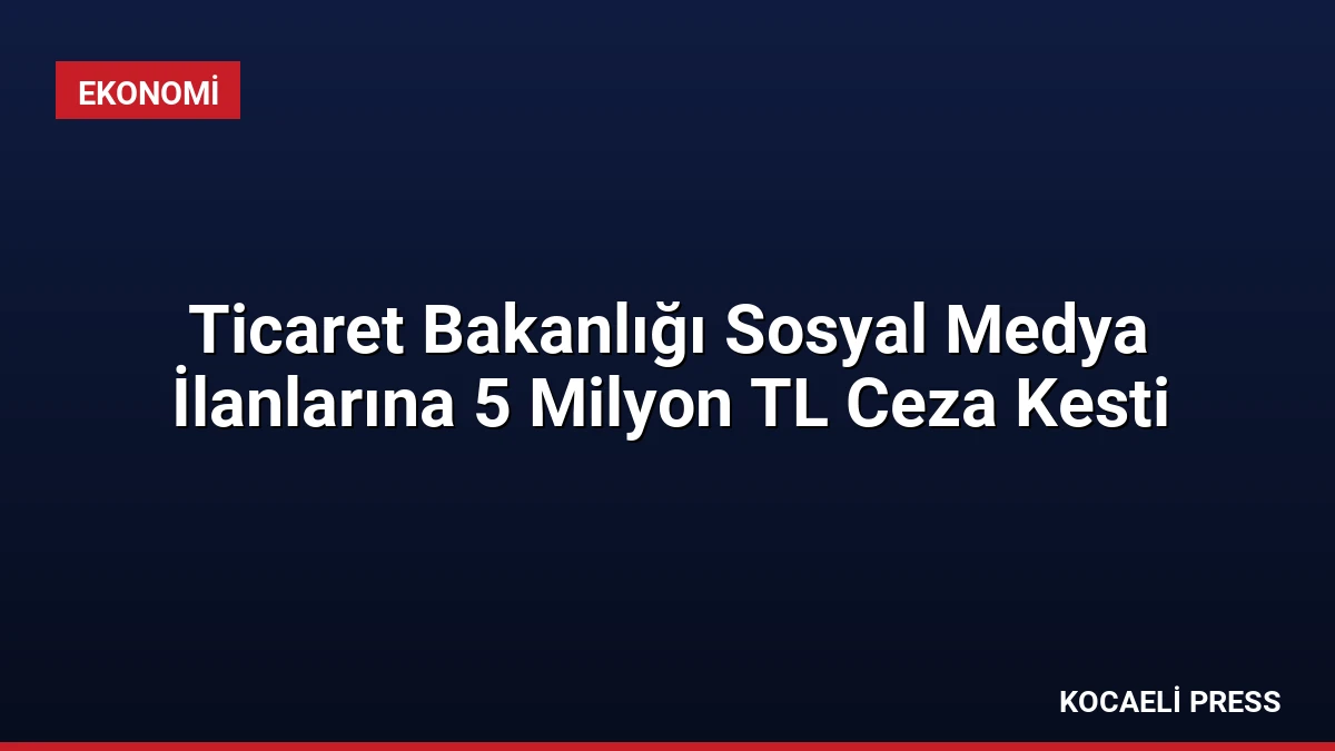 Ticaret Bakanlığı Sosyal Medya İlanlarına 5 Milyon TL Ceza Kesti