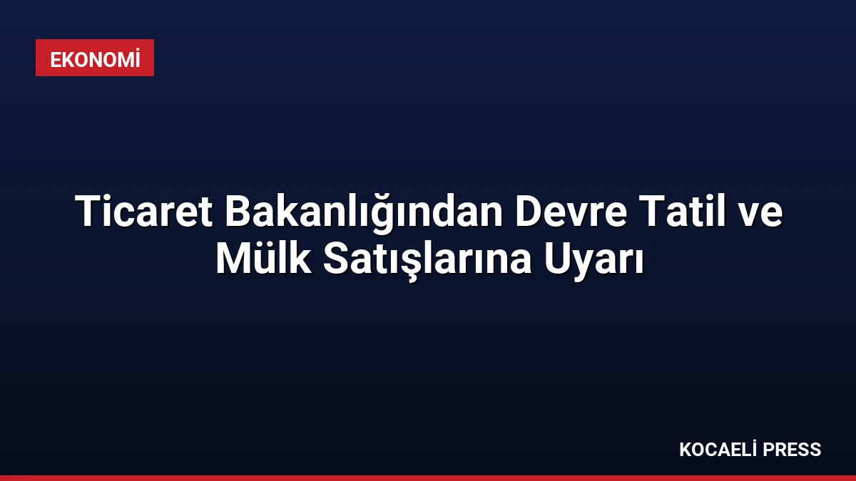 Ticaret Bakanlığından Devre Tatil ve Mülk Satışlarına Uyarı