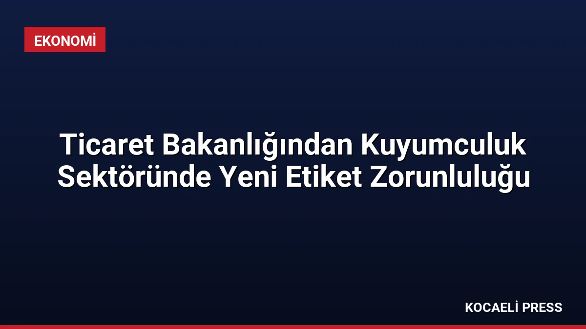 Ticaret Bakanlığından Kuyumculuk Sektöründe Yeni Etiket Zorunluluğu
